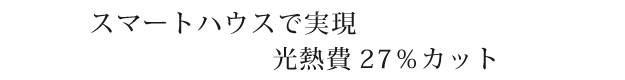 スマートハウスで実現。光熱費27％カット